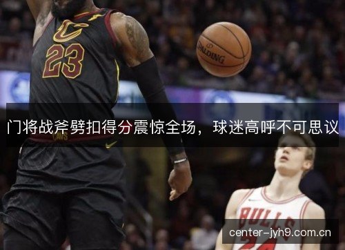 门将战斧劈扣得分震惊全场,球迷高呼不可思议 门将战斧劈扣得分震惊全场,球迷高呼不可思议